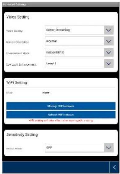 Advanced Settings Video Setting Video Quality: Better Streaming Screen Orientation: Normal Environment Mode: Indoor(80Hz) Low Light Enhancement: Level 1 WiFi Setting Initio: None Manage WiFi network Refresh WiFi network WiFi setting will take effect after leaving adv. setting Sensitivity Setting Select Mode: OFF