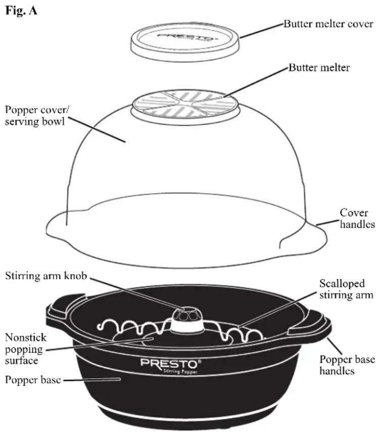 Fig. A Butter melter cover Butter melter Popper cover/ serving bowl Cover handles Stirring arm knob Scalloped stirring arm Nonstick popping surface Popper base Presto® Stirring Popper Popper base Popper base handles