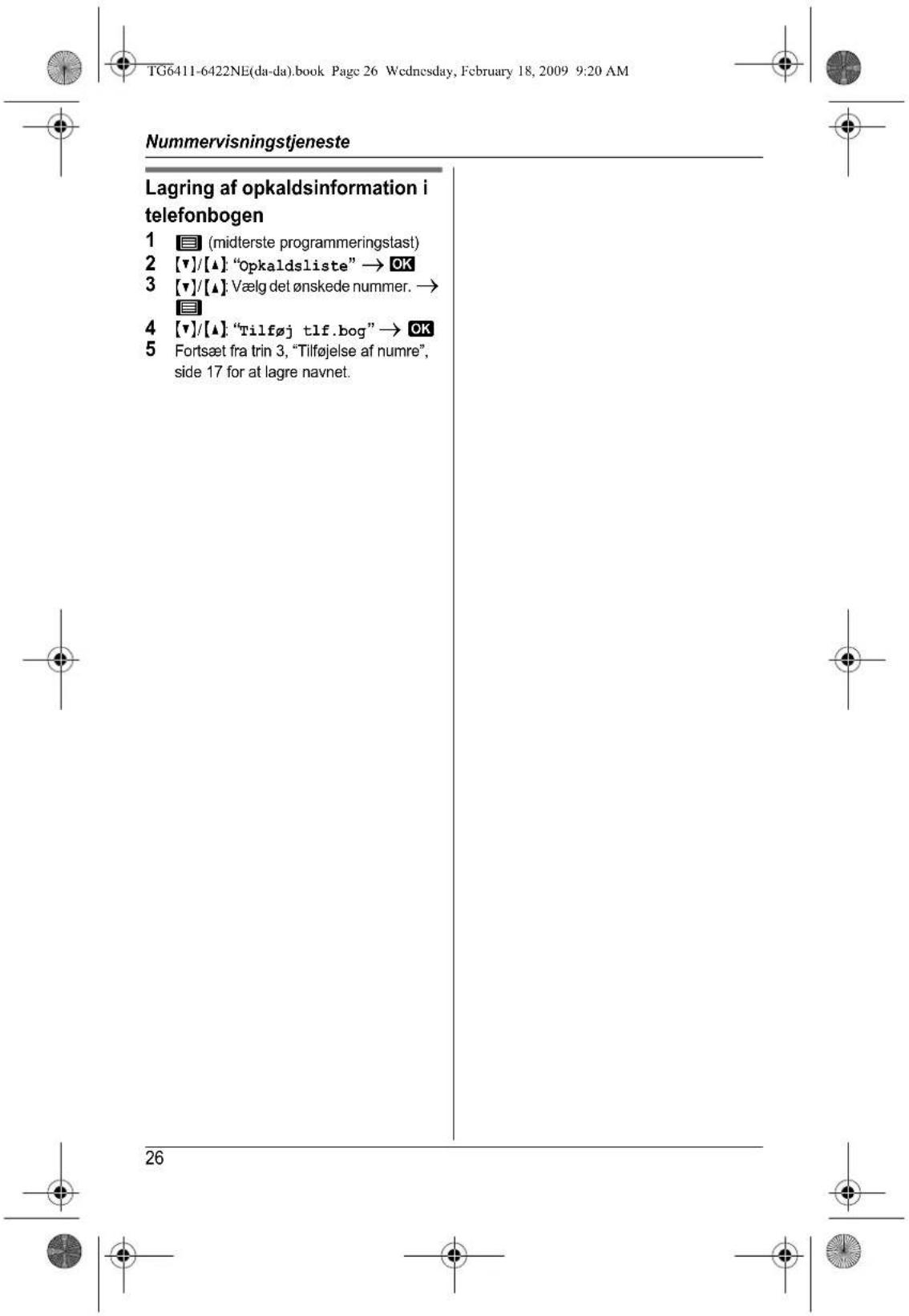 T6411-6422NE(da-da).book Page 26 Wednesday, February 18, 2009 9:20 AM Nummervisningstjeneste Lagring af opkaldsinformation i telefonbogen 1 (midterste programmeringslast) 2 [v]/[▲]: "Opkaldsliste" → OK 3 [v]/[▲]: Vælg det ønskede nummer. → 4 [v]/[▲]: "Tilføj tlf.bog" → OK 5 Fortsæt fra trin 3, "Tilføjelse af numre", side 17 for at lagre navnet. 26
