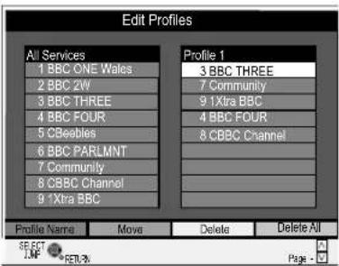 Edit Profiles All Services 1 BBC ONE Wales 2 BBC 2W 3 BBC THREE 4 BBC FOUR 5 CBeebles 6 BBC PARLMNT 7 Community 8 CBBC Channel 9 1Xtra BBC Profile 1 3 BBC THREE 7 Community 9 1Xtra BBC 4 BBC FOUR 8 CBBC Channel Profile Name Move Delete Delete All SECT LIF SELN Page -