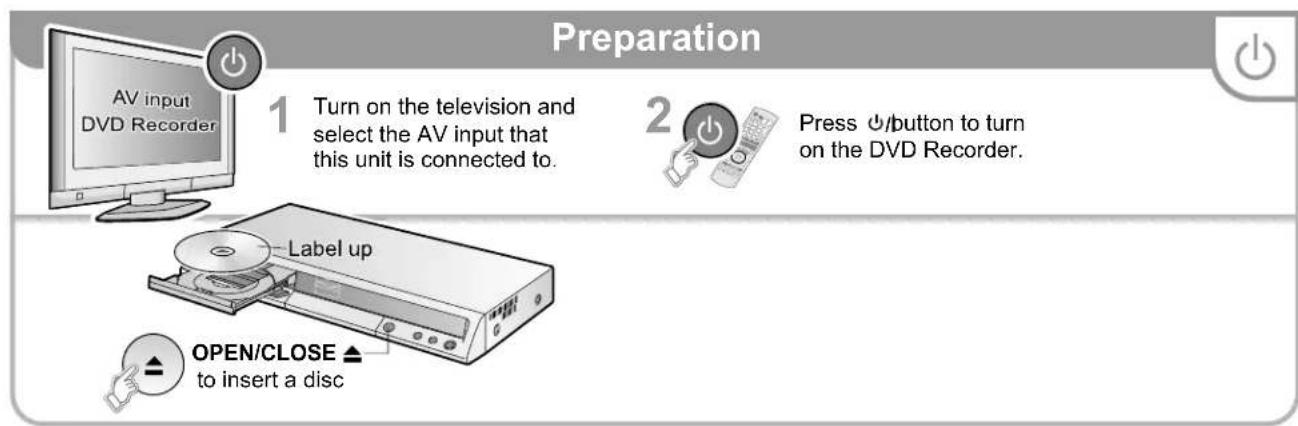 Preparation 1 Turn on the television and select the AV input that this unit is connected to. 2 Press ⏻/button to turn on the DVD Recorder. Label up OPEN/CLOSE ▲ to insert a disc