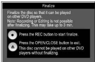 Finalize Finalize the disc so that it can be played on other DVD players. Note: Recording or Editing is not possible after finalizing. This may take up to 3 min. Press the REC button to start finalize. Press the OPEN/CLOSE button to exit. This disc cannot be played on other DVD players without finalizing.