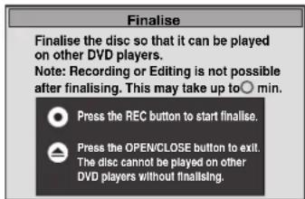 Finalise Finalise the disc so that it can be played on other DVD players. Note: Recording or Editing is not possible after finalising. This may take up to 0 min. Press the REC button to start finalise. Press the OPEN/CLOSE button to exit. The disc cannot be played on other DVD players without finalising.