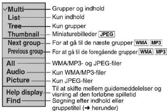 ✓Multi——— Grupper og indhold List——— Kun indhold Tree——— Kun grupper Thumbnail——— Miniaturebilleder JPEG Next group——— For at gå til de næste grupper WMA MP3 Previous group——— For at gå til de foregående grupper WMA MP3 All——— WMA/MP3- og JPEG-filer Audio——— Kun WMA/MP3-filer Picture——— Kun JPEG-filer Help display——— Til at skifte mellem guidemeddelelser og Find——— Visning af den forløbne spilletid Søgning efter indhold eller gruppetitel (→ herunder)