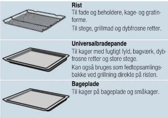Rist Til fade og beholdere, kage- og gratin- forme. Til stege, grillmad og dybfrosne retter. Universalbradepande Til kager med fugtigt fyld, bagværk, dyb- frosne retter og store stege. Kan også bruges som fedtopsamlings- bakke ved grillning direkte på risten. Bageplade Til kager på bageplade og småkager.