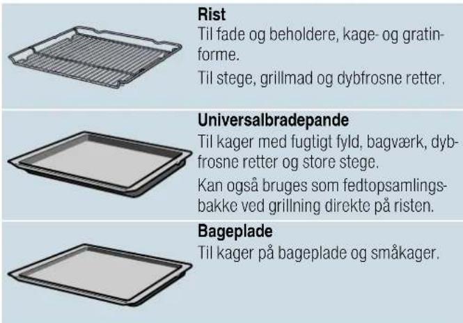 Rist Til fade og beholdere, kage- og gratin- forme. Til stege, grillmad og dybfrosne retter. Universalbradepande Til kager med fugligt fyld, bagværk, dyb- frosne retter og store stege. Kan også bruges som fedtopsamlings- bakke ved grillning direkte på risten. Bageplade Til kager på bageplade og småkager.