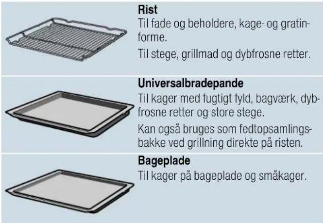 Rist Til fade og beholdere, kage- og gratin- forme. Til stege, grillmad og dybfrosne retter. Universalbradepande Til kager med fugtigt fyld, bagværk, dyb- frosne retter og store stege. Kan også bruges som fedtopsamlings- bakke ved grillning direkte på risten. Bageplade Til kager på bageplade og småkager.