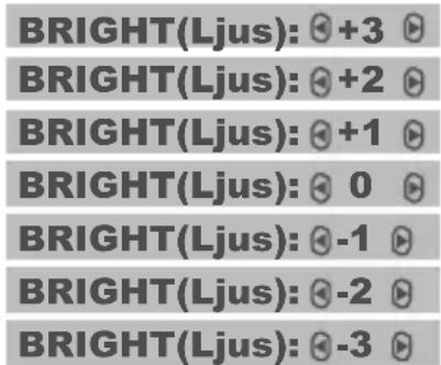 BRIGHT(Ljus): 📁 +3 ⏻ BRIGHT(Ljus): 📁 +2 ⏻ BRIGHT(Ljus): 📁 +1 ⏻ BRIGHT(Ljus): 📁 0 ⏻ BRIGHT(Ljus): 📁 -1 ⏻ BRIGHT(Ljus): 📁 -2 ⏻ BRIGHT(Ljus): 📁 -3 ⏻