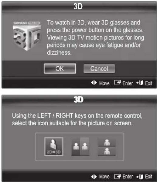 3D To watch in 3D, wear 3D glasses and press the power button on the glasses. Viewing 3D TV motion pictures for long periods may cause eye fatigue and/or dizziness. OK Cancel Move Enter Exit 3D Using the LEFT / RIGHT keys on the remote control, select the icon suitable for the picture on screen. 2D→3D Move Enter Exit