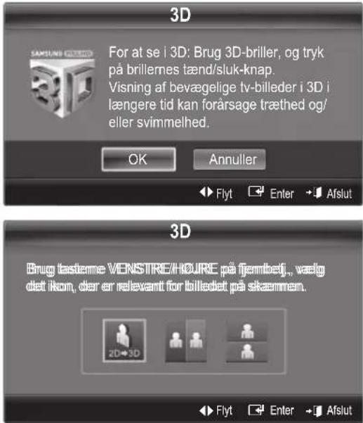 3D For at se i 3D; Brug 3D-briller, og tryk på brillernes tænd/sluk-knap. Visning af bevægelige tv-billeder i 3D i længere tid kan forårsage træthed og/ eller svimmelhed. OK Annuller Flyt Enter Afslut 3D Brug tasterne VENSTIRE/H∅JRE på fjembelj., vælg det ikom, der er relevant for billedet på skæmmem. 2D→3D Flyt Enter Afslut