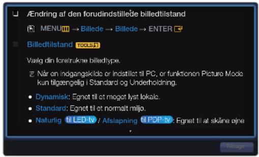 Ændring af den forudindstillede billedtilstand MENU → Billede → Billede → ENTER Billedtilstand TOOLS Vælg din foretrukne billedtype. Når on indgangskilda og indistillet til PC, or funktionen Picture Mode kun tilgængelig i Standard og Underholdning. • Dynamisk: Egnet til et meget låst lokals. • Standard: Egnet til et normalt miljo. • Naturlig til LED tv / Afslapning til PDP tv: Egnet til at skåne øjne