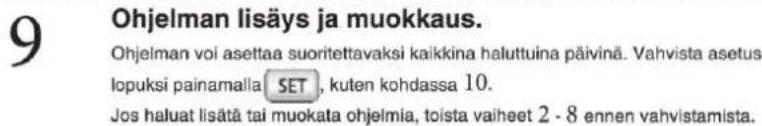 9 Ohjelman lisäys ja muokkaus. Ohjelman voi asettaa suoritettavaksi kaikkina haluttuina päivinä. Vahvista asetus lopuksi painamalla SET, kuten kohdassa 10. Jos haluat lisätä tai muokata ohjelmia, toista vaiheet 2 - 8 ennen vahvistamista.