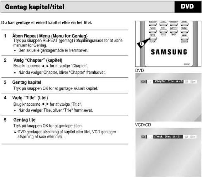 Gentag kapitel/titel Du kan gentage et enkelt kapitel eller en hel titel. 1 Åben Repeat Menu (Menu for Gentag) Tryk på knappen REPEAT (gentag) i afspilningsmäde for at åbne menuen for Gentag. • Den aktuelle gentagemåde er fremhævet. 2 Vælg "Chapter" (kapitel) Brug knappome ◀► for at vælge "Chapter". • Når du vælger Chapter, bliver "Chapter" fremhævet. 3 Gentag kapitel Tryk på knappen OK for at gentlage aktuell kapitel. 4 Vælg "Title" (titel) Brug knappome ◀► for at vælge "Title". • Når du vælger Title, bliver "Title" fremhævet. 5 Gentag titel Tryk på knappen OK for at gentlage tillen. ➢DVD gentager afspilning af kapitel eller titel, VCD gentager afspilning af spor eller disk.