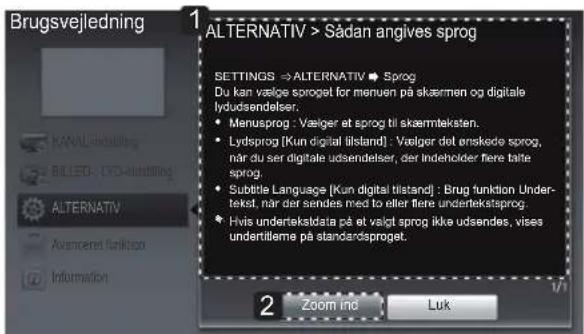 Brugsvejledning ALTERNATIV > Sådan angives sprog SETTINGS → ALTERNATIV → Sprog Du kan vælge sroget for menuen på skærmen og digitale lydudsendelser. • Menusprog : Vælger et sprog til skærmteksten. • Lydsprog [Kun digital tilstand] : Vælger det enskede sprog, när du ser digitale udsendelser, der indeholder flere talte sprog. • Subtle Language [Kun digital tilstand] : Brug funktion Under- tekt, när der sendes med to eller flere undertekatsprog. • Hvis undertekatdata på et valgt sprog ikke udsendes, vises undertilleme på standardsproget. 2 Zoom ind Luk