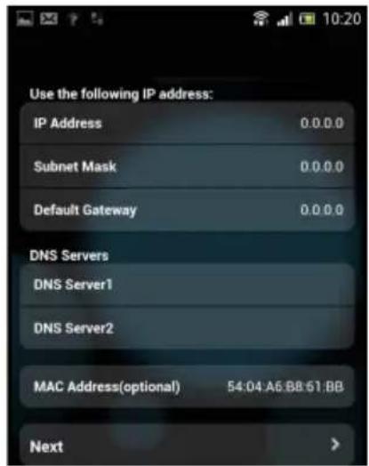 Use the following IP address: IP Address 0.0.0.0 Subnet Mask 0.0.0.0 Default Gateway 0.0.0.0 DNS Servers DNS Server1 DNS Server2 MAC Address(optional) 54:04.A6.B8.61.BB Next >