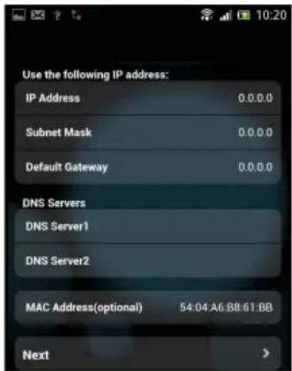 Use the following IP address: IP Address 0.0.0.0 Subnet Mask 0.0.0.0 Default Gateway 0.0.0.0 DNS Servers DNS Server1 DNS Server2 MAC Address(optional) 54:04 A6:BB:61:BB Next >