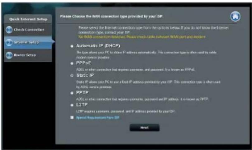 Quick Internet Setup Check Connection Satellite Setup Router Setup Please Choose the WAN connection type provided by your ISP. Please select the Internet connection type from the options below. If you do not know the former connection type, contact your ISP. No WAN connection selected. Please check code between WAN port and router. Automatic IP (DHCP) The type allows your PC to store IP address automatically. This connection type is often used by safe modern system providers. PPPoE ADSL or other connection that requires customer, and password. It is known as TYPNE. Static IP Static IP allows your PC to use a fixed IP address provided by your ISP. This connection type is often used by ADSL service provider. PPTP ADSL or other connection that requires customer, password and IP address. It is known as PPTP. L2TP L2TP requires customer, password, and IP address provided by your ISP. Special Requirement Type ISP Next