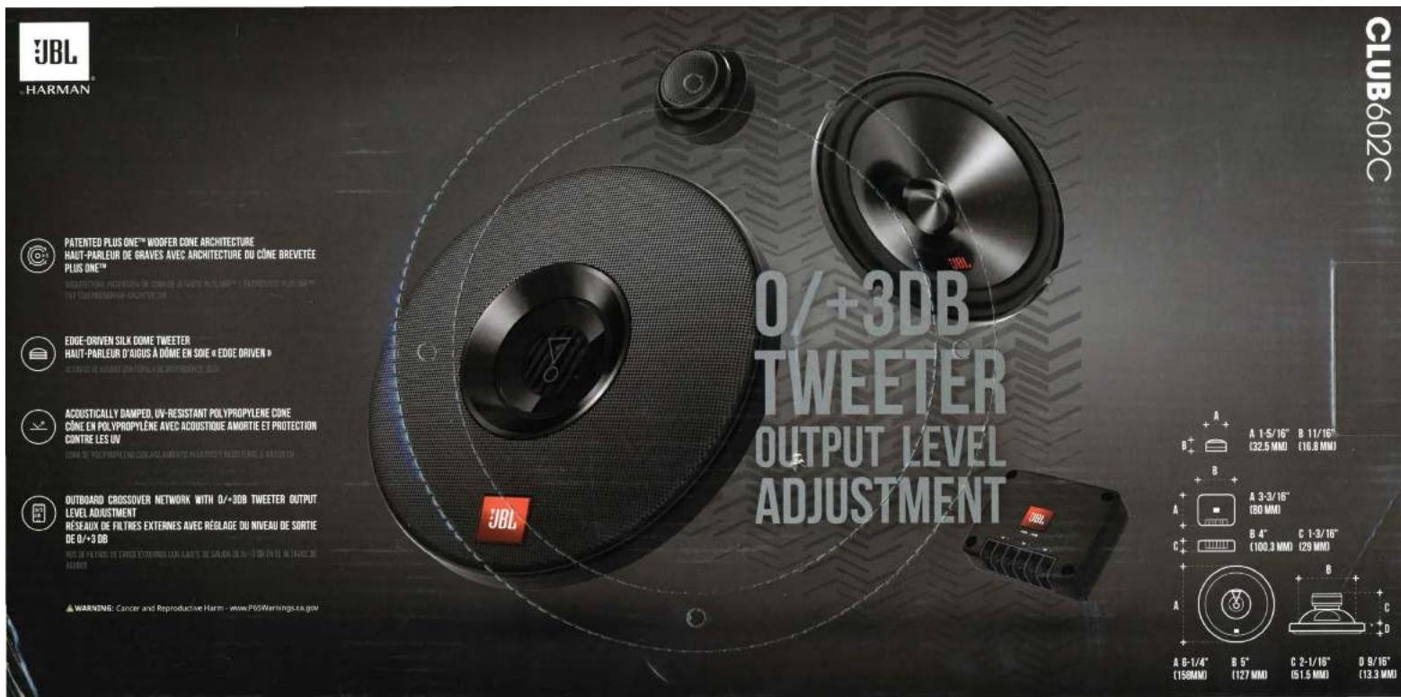 JBL HARMAN PATENTED PLUS ONE™ WOOFER CÔNE ARCHITECTURE HAUT-PARLEUR DE GRAVES AVEC ARCHITECTURE DU CÔNE BREVETÉE PLUS ONE™ MAINTÉRIAL PETROVATION DE CHINE DE L'AVES AUX EASE « HAUT-PARLEUR D'AVES » ETTEUR/HEART/MANIN-ARCHITECTURE EDGE-DRIVEN SILX DOME TWEETER HAUT-PARLEUR D'AUGUS À DÔME EN SOIE « EDGE DRIVEN » ACQUSTICALLY DAMPEZ, UV-RESISTANT POLYPROPYLENE CÔNE CÔNE EN POLYPROPYLENE AVEC ACoustique Amortie ET PROTECTION CONTRE LES UV COME DE POLYPROPYLENE CÔNE ALC AMORTIIS PAERTIETS ET RETESTENCE & RATIO OU OUTBOARD CROSSOVER NETWORK WITH 0/+3DB TWEETER OUTPUT. LEVEL ADJUSTMENT RÉSEAUX DE FILTRES EXTERNES AVEC RÉOLAGE DU Niveau DE SORTIE DE 0/+3 DB RIO DE FILTRES DE CHINES EXTERNES CON LAUTE DE SULON DE 0/-3 DB EN DU MELTARE DE LABOR WARNING: Cancer and Reproductive Harm - www.POSWarnings.ca.gov O/ +3DB TWEETER OUTPUT LEVEL ADJUSTMENT A 1-5/16" (32.5 MM) B 11/16" (16.8 MM) A 3-3/16" (80 MM) B 4" (100.3 MM) C 1-3/16" (29 MM) A 0-1/4" (158MM) B 5" (127 MM) C 2-1/16" (51.5 MM) D 0/16" (13.3 MM) CLUB602C