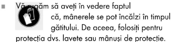 Vă cuqăm să aveți în vedere faptul că, mânerele se pot încălzi în timpul gătitului. De aceea, folosiți pentru protecția dvs. lavete sau mânuși de protecție.