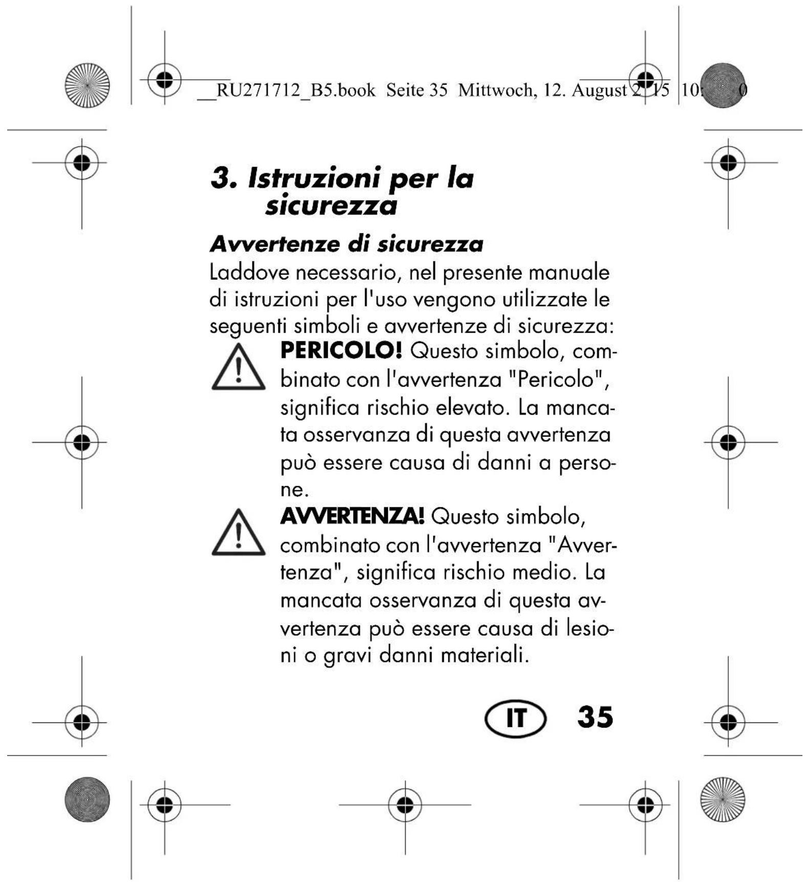 RU271712_B5.book Seite 35 Mittwoch, 12. August 2015 10 3. Istruzioni per la sicurezza Avvertenze di sicurezza Laddove necessario, nel presente manuale di istruzioni per l'uso vengono utilizzate le sequenti simboli e avvertenze di sicurezza: PERICOLO! Questo simbolo, com- binato con l'avvertenza "Pericolo", significa rischio elevato. La manca- ta osservanza di questa avvertenza può essere causa di danni a perso- ne. AVVERTENZA! Questo simbolo, combinato con l'avvertenza "Avver- tenza", significa rischio medio. La mancata osservanza di questa av- vertenza può essere causa di lesio- ni o gravi danni materiali. IT 35