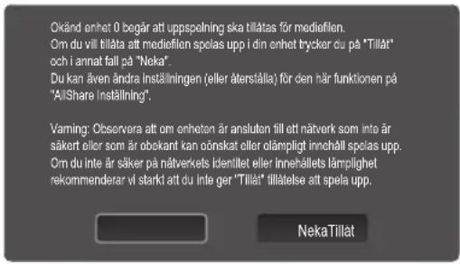 Okänd enhet 0 begär att uppspolning ska tillåtas för mediofilen. Om du vill tillåta att mediofilen spelas upp i din enhet trycker du på "Tillåt" och i annat fall på "Neka". Du kan även andra Inställningen (eller återstålla) för den här funktionen på "AllShare Inställning". Vaming: Observera att om ohneten är ansluten till att nätverk som inte är säkert eller som är obekant kan önskat eller olämpligt innehåll spelas upp. Om du inte är säker på nätverkets identitet eller Innehålets lämplighet rekommenderar vi starkt att du inte ger "Tillåt" tillåelse att spela upp. NekaTillat