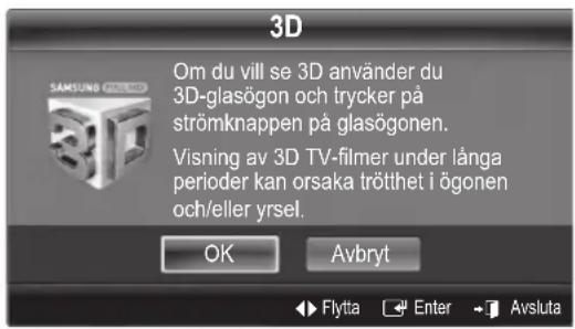 3D Om du vill se 3D använder du 3D-glasögon och trycker på strömknappen på glasögonen. Visning av 3D TV-filmer under långa perioder kan orsaka trötthet i ögonen och/eller yrsel. OK Avbryt Flytta Enter Avsluta
