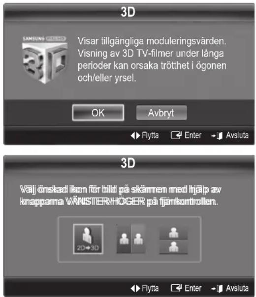 3D Visar tillgängliga moduleringsvärden. Visning av 3D TV-filmer under långa perioder kan orsaka trötthet i ögonen och/eller yrsel. OK Avbryt Flytta Enter Avsluta 3D Välj önskad ikun för bild på skänmen med hjälp av knapparna VÄNSTER/HOGER på fjänkontrollen. 2D→3D Flytta Enter Avsluta