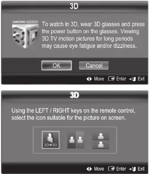 3D To watch in 3D, wear 3D glasses and press the power button on the glasses. Viewing 3D TV motion pictures for long periods may cause eye fatigue and/or dizziness. OK Cancel Move Enter Exit 3D Using the LEFT / RIGHT keys on the remote control, select the icon suitable for the picture on screen. 2D→3D Move Enter Exit