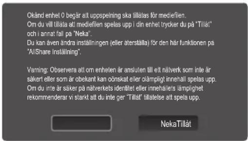 Okänd enhel 0 begär att uppspening ska tillatas för mediefien. Om du vill tilläta att mediefien spelas upp i din enhet trycker du på "Tillät" och i annat fall på "Neka". Du kan även ändra inställningen (eller aterställa) för den här funktionen på "All/Share Inställning". Vanning: Observera att om enhelen är ansluten till ett nätverk som inte är säkert eller som är obekant kan oönskat eller clämpligt innehåll spelas upp. Om du inte är säker på nätverkets identitet eller innehålets lämpighet rekommenderar vi starkt att du inte ger "Tillät" tillatelse att spela upp. NekaTillåt