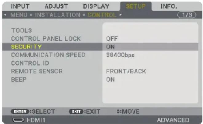 INPUT ADJUST DISPLAY SETUP INFO. MENU • INSTALLATION • CONTROL TOOLS CONTROL PANEL LOCK OFF SECURITY ON COMMUNICATION SPEED 38400bps CONTROL ID REMOTE SENSOR FRONT/BACK BEEP ON ENTER: SELECT EXIT: EXIT #:MOVE HDMI1 ADVANCED