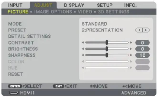 INPUT ADJUST DISPLAY SETUP INFO. PICTURE • IMAGE OPTIONS • VIDEO • 3D SETTINGS MODE PRESET DETAIL SETTINGS CONTRAST BRIGHTNESS SHARPNESS COLOR HUE RESET STANDARD 2:PRESENTATION 0 0 10 ENTER :SELECT EXIT :EXIT MOVESMOVE HDMI1 ADVANCED
