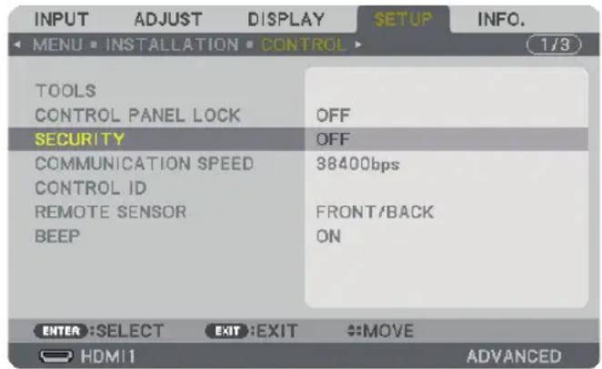 INPUT ADJUST DISPLAY SETUP INFO. MENU • INSTALLATION • CONTROL 1/3 TOOLS CONTROL PANEL LOCK OFF SECURITY OFF COMMUNICATION SPEED CONTROL ID 38400bps REMOTE SENSOR FRONT/BACK BEEP ON ENTER :SELECT EXIT :EXIT #MOVE HDMI1 ADVANCED