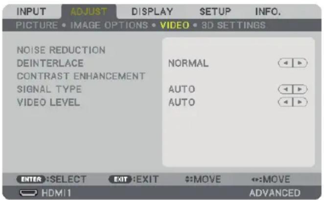 INPUT ADJUST DISPLAY SETUP INFO. PICTURE • IMAGE OPTIONS • VIDEO • 3D SETTINGS NOISE REDUCTION DEINTERLACE NORMAL CONTRAST ENHANCEMENT SIGNAL TYPE AUTO VIDEO LEVEL AUTO ENTER :SELECT EXIT :EXIT MOVE MOVE HDMI1 ADVANCED