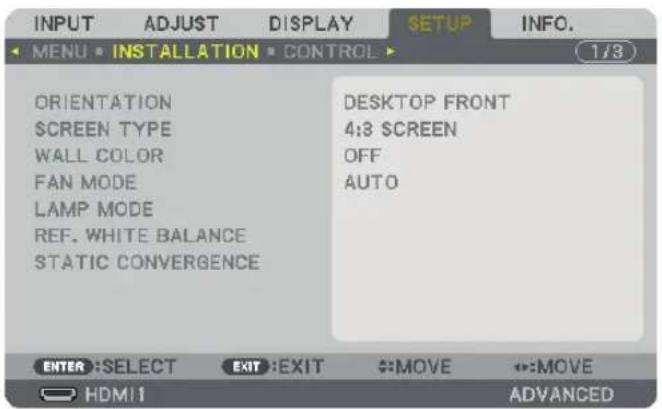 INPUT ADJUST DISPLAY SETUP INFO. MENU • INSTALLATION • CONTROL 1/3 ORIENTATION SCREEN TYPE WALL COLOR FAN MODE LAMP MODE REF. WHITE BALANCE STATIC CONVERGENCE DESKTOP FRONT 4:3 SCREEN OFF AUTO ENTER :SELECT EXIT :EXIT MOVE MOVE HDMI1 ADVANCED