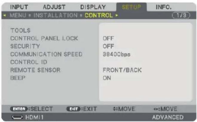 INPUT ADJUST DISPLAY SETUP INFO. MENU • INSTALLATION • CONTROL TOOLS$ CONTROL PANEL LOCK OFF SECURITY OFF COMMUNICATION SPEED 38400bps CONTROL ID REMOTE SENSOR FRONT/BACK BEEP ON ENTER :SELECT EXIT :EXIT MOVE MOVE HDMI ADVANCED