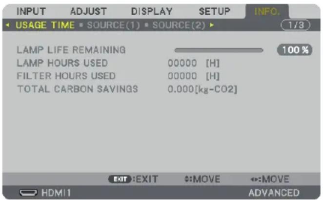 INPUT ADJUST DISPLAY SETUP INFO. USAGE TIME SOURCE(1) SOURCE(2) 1/3 LAMP LIFE REMAINING 100 % LAMP HOURS USED 00000 [H] FILTER HOURS USED 00000 [H] TOTAL CARBON SAVINGS 0.000[kg-CO2] EXIT:EXIT ↔:MOVE ↔:MOVE HDMI1 ADVANCED