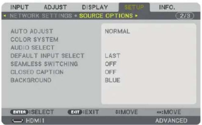 INPUT ADJUST DISPLAY SETUP INFO. NETWORK SETTINGS • SOURCE OPTIONS ▶ 2/3 AUTO ADJUST COLOR SYSTEM AUDIO SELECT DEFAULT INPUT SELECT SEAMLESS SWITCHING CLOSED CAPTION BACKGROUND NORMAL LAST OFF OFF BLUE ENTER :SELECT EXIT :EXIT #:MOVE #:MOVE HDMI1 ADVANCED