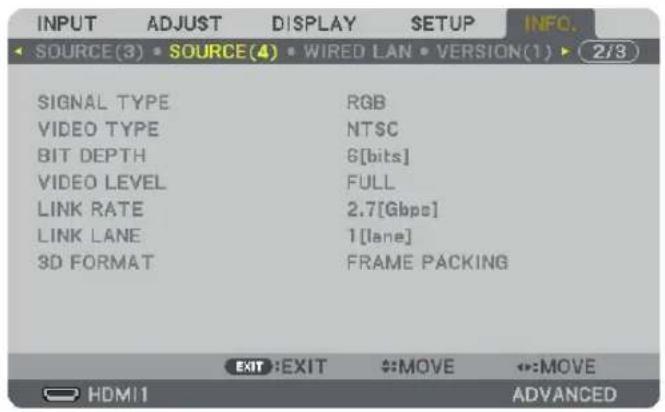 INPUT ADJUST DISPLAY SETUP INFO. SOURCE(3) SOURCE(4) WIRED LAN VERSION(1) 2/3 SIGNAL TYPE RGB VIDEO TYPE NTSC BIT DEPTH 6[bits] VIDEO LEVEL FULL LINK RATE 2.7[Gbps] LINK LANE 1[lane] 3D FORMAT FRAME PACKING EXIT:EXIT #:MOVE #:MOVE HDMI ADVANCED