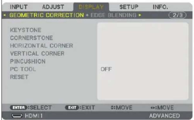 INPUT ADJUST DISPLAY SETUP INFO. GEOMETRIC CORRECTION • EDGE BLENDING ▶ 2/3 KEYSTONE CORNERSTONE HORIZONTAL CORNER VERTICAL CORNER PINCUSHION PC TOOL RESET OFF ENTER :SELECT EXIT :EXIT MOVE MOVE HDMI1 ADVANCED