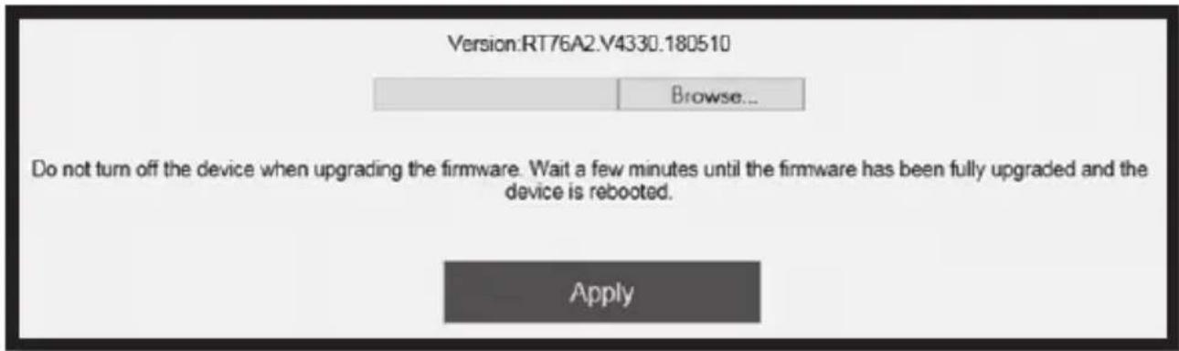 Version:RT76A2.V4330.180510 Browse... Do not turn off the device when upgrading the firmware. Wait a few minutes until the firmware has been fully upgraded and the device is rebooted. Apply