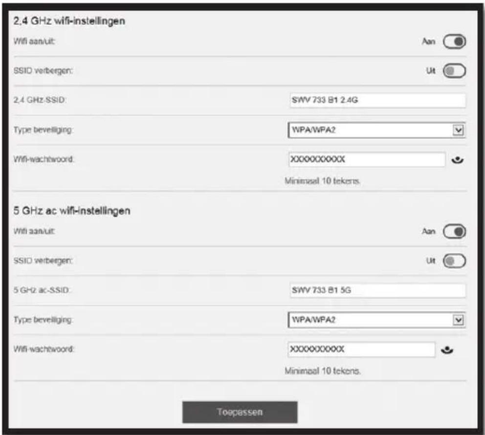 2.4 GHz wifi-instellingen Wifi aan/uit: An SSID verbergen: Ut 2.4 GHz SSID: SWV 733 B1 2.4G Type beveliging: WPA/WPA2 Wifi-wachtwoord: XXXXXXXXXX Minimaal 10 tekens. 5 GHz ac wifi-instellingen Wifi aan/uit: An SSID verbergen: Ut 5 GHz ac-SSID: SWV 733 B1 5G Type beveliging: WPA/WPA2 Wifi-wachtwoord: XXXXXXXXXX Minimaal 10 tekens. Toepassen