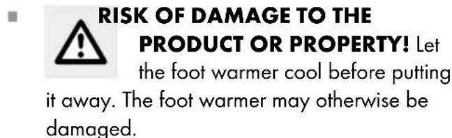 RISK OF DAMAGE TO THE PRODUCT OR PROPERTY! Let the foot warmer cool before putting it away. The foot warmer may otherwise be damaged.