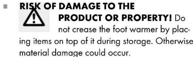 RISK OF DAMAGE TO THE PRODUCT OR PROPERTY! Do not crease the foot warmer by plac- ing items on top of it during storage. Otherwise material damage could occur.