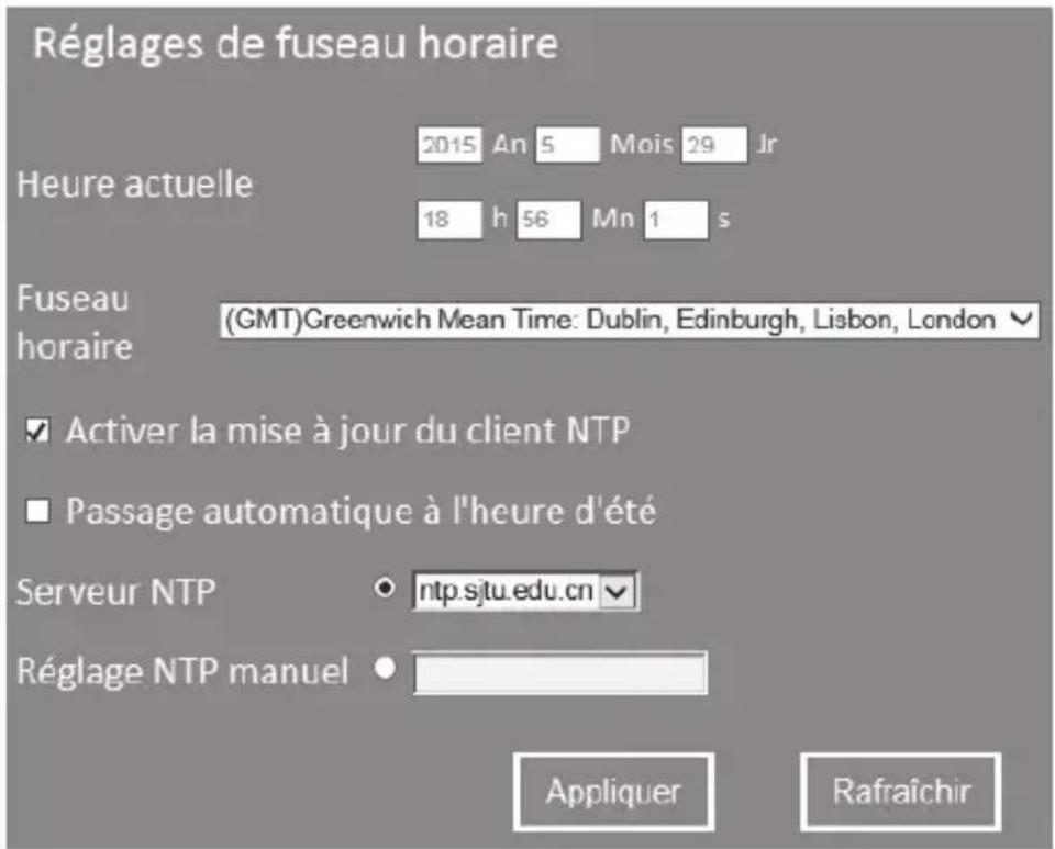 Réglages de fuseau horaire Heure actuelle 2015 An 5 Mois 29 Jr 18 h 56 Mn 1 s Fuseau horaire (GMT)Greenwich Mean Time: Dublin, Edinburgh, Lisbon, London ▼ Activer la mise à jour du client NTP Passage automatique à l'heure d'été Serveur NTP ntp.sjtu.edu.cn ▼ Réglage NTP manuel ▼ Appliquer Rafraîchir