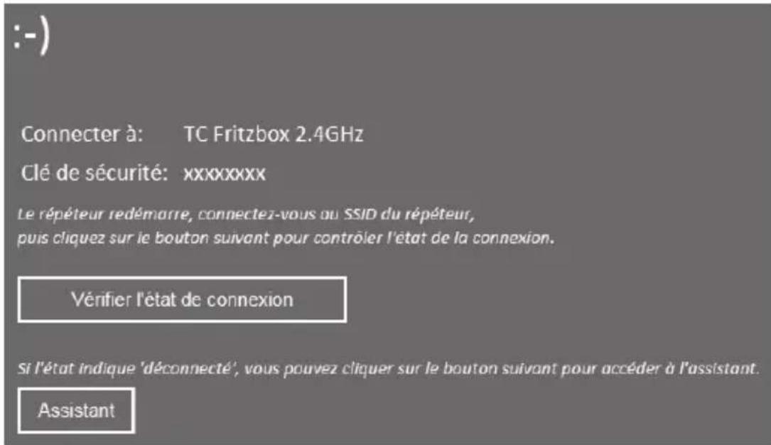 :-) Connector à: TC Fritzbox 2.4GHz Clé de sécurité: xxxxxxxx Le répéteur redémarré, connectez-vous ou SSID du répéteur, puis cliquez sur le bouton suivant pour contrôler l'état de la connexion. Vérifier l'état de connexion Si l'état indique 'déconnecté', vous pouvez cliquer sur le bouton suivant pour accéder à l'assistant. Assistant