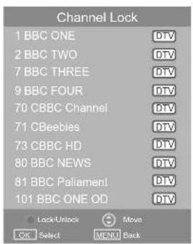 Channel Lock 1 BBC ONE DTV 2 BBC TWO DTV 7 BBC THREE DTV 9 BBC FOUR DTV 70 CBBC Channel DTV 71 CBeebies DTV 73 CBBC HD DTV 80 BBC NEWS DTV 81 BBC Parliament DTV 101 BBC ONE OD DTV Lock/Unlock Move OK Select MENU Back