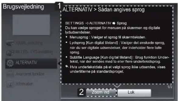 Brugsvejledning ALTERNATIV > Sådan angives sprog SETTINGS → ALTERNATIV → Sprog Du kan vælge sprog for menuen på skærmen og digitale lydudsendelser. • Menuaprog : Vælger et sprog til skærmteksten. • Lydsprog [Kun digital tilstand] : Vælger det enskede sprog, nar du ser digitale udsendelser, der indeholder flere talle sprug. • Subtittle Language [Kun digital tilstand] : Brug funktion Undert- tekst, nar der ændes med to eller flere undertekstsprog. • Hvis undertekstdata på et valgt sprog ikke udsendes, vises undertitlerne på standardssprog. 2 Zoom ind Luk