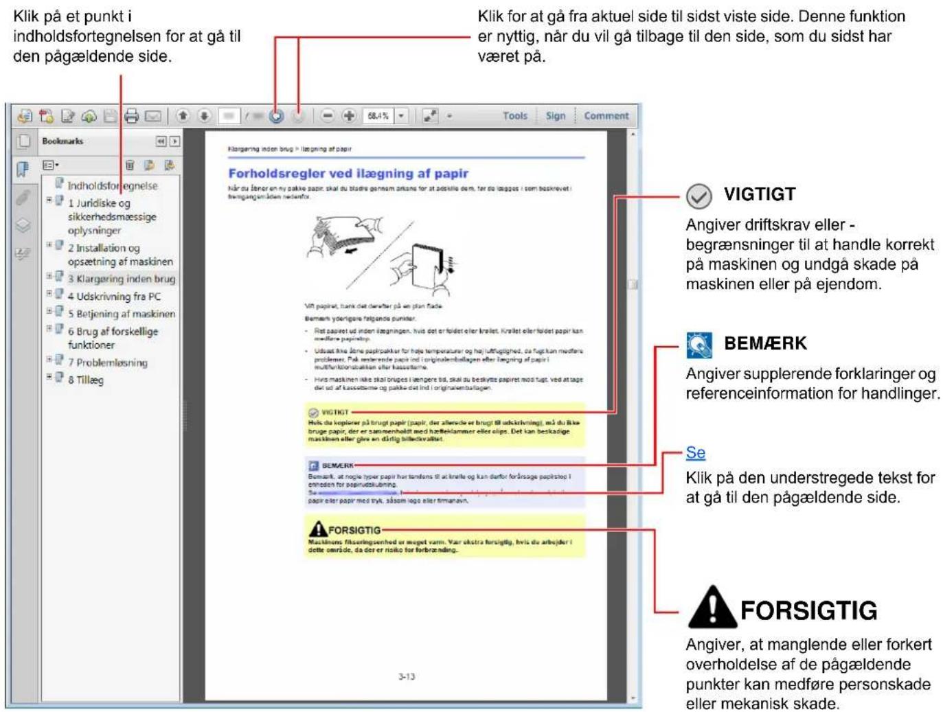 Klik på et punkt i indholdsfortegnelsen for at gå til den pågældende side. Klik for at gå fra aktuel side til sidst viste side. Denne funktion er nyttig, når du vil gå tilbage til den side, som du sidst har været på. VIGTIGT Angiver driftskrav eller - begrænsninger til at handle korrekt på maskinen og undgå skade på maskinen eller på ejendom. BEMÆRK Angiver supplerende forklaringer og referenceinformation for handlinger. Se Klik på den understregede tekst for at gå til den pågældende side. FORSIGTIG Angiver, at manglende eller forkert overholdelse af de pågældende punkter kan medføre personskade eller mekanisk skade.