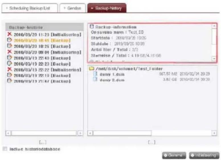 Scheduling Backup List Gender Backup-history Backup-histoire 2010/03/20 11:23 [Initialisering] 2010/03/20 18:45 [Backup] 2010/03/20 18:26 [Backup] 2010/03/20 08:04 [Initialisering] 2010/03/19 22:40 [Backup] 2010/03/19 22:23 [Backup] 2010/03/19 22:22 [Initialisering] 2010/03/19 22:10 [Backup] 2010/03/19 21:47 [Backup] Backup-information Op.savena.navn : Test_1B Statidata : 2010/03/20 10:26 Slutdale : 2010/03/20 10:99 Antal filer / Total : 2/2 Sterrelse / Total : 4.19.68/4.18.66 /mnt/disc/volumet/Test_Folder demy 1.dum 967.57 ME 2010/02/04 20:29 demy 2.dum 3.57 CE 2010/02/04 20:29 [...] [...] Index-c historiobatabase Gamma Initelsering