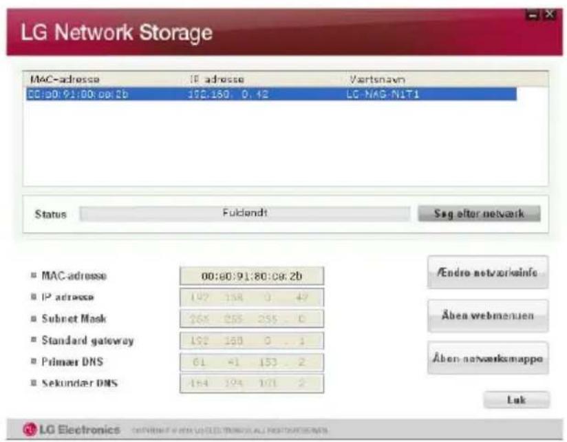 LG Network Storage MAC-adresse IP adresse Vertnavn 00:00:91:00:00:2b 172.150 0.42 LG-NAG-NLT1 Status Fulclandt Sag alter netvark MAC-adresse 00:00:91:80:06:2b IP adresse 197 158 0 47 Subnet Mask 264 255 255 0 Standard gateway 192 150 0 1 Primaer DNS 61 -1 153 2 Sekundar DNS 154 194 171 2 /Endro networkinfo Åben webmenuen Åben networksmappe Luk LG Electronics ONIONEER WITH UGS ELECTRONICS ALL NETROSSEMENTS